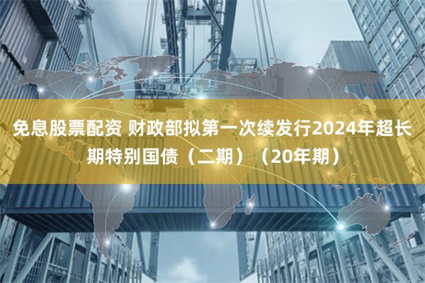 免息股票配资 财政部拟第一次续发行2024年超长期特别国债（二期）（20年期）