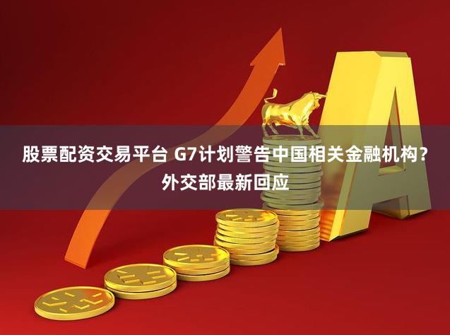 股票配资交易平台 G7计划警告中国相关金融机构？外交部最新回应