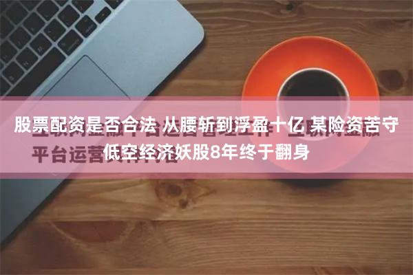 股票配资是否合法 从腰斩到浮盈十亿 某险资苦守低空经济妖股8年终于翻身