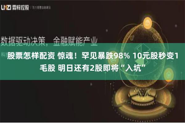 股票怎样配资 惊魂！罕见暴跌98% 10元股秒变1毛股 明日还有2股即将“入坑”