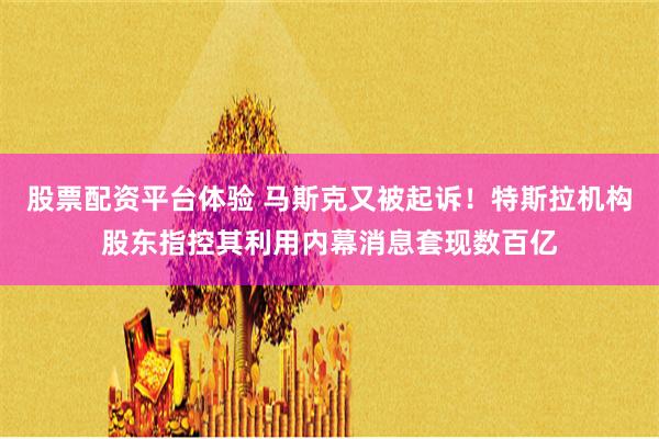 股票配资平台体验 马斯克又被起诉！特斯拉机构股东指控其利用内幕消息套现数百亿