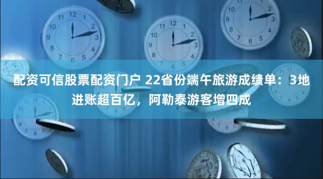 配资可信股票配资门户 22省份端午旅游成绩单：3地进账超百亿，阿勒泰游客增四成