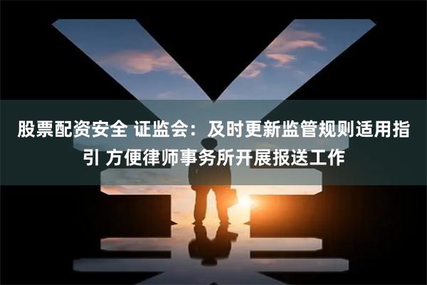 股票配资安全 证监会：及时更新监管规则适用指引 方便律师事务所开展报送工作