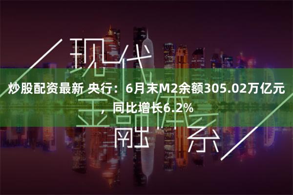 炒股配资最新 央行：6月末M2余额305.02万亿元，同比增长6.2%