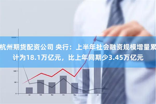 杭州期货配资公司 央行：上半年社会融资规模增量累计为18.1万亿元，比上年同期少3.45万亿元