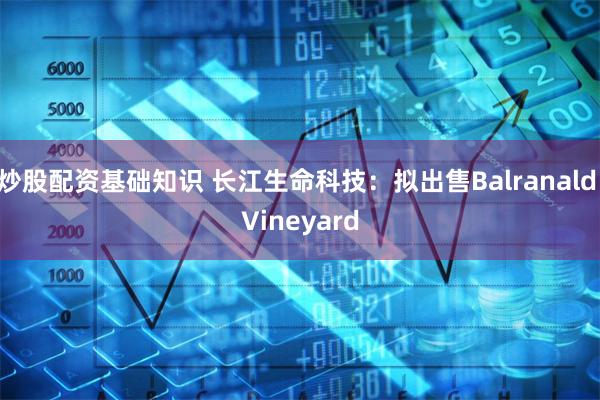 炒股配资基础知识 长江生命科技：拟出售Balranald Vineyard