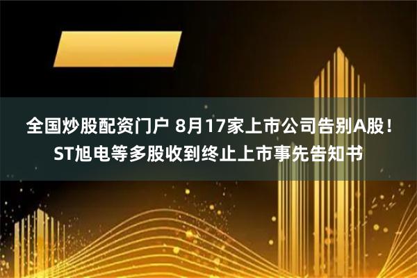 全国炒股配资门户 8月17家上市公司告别A股！ST旭电等多股收到终止上市事先告知书