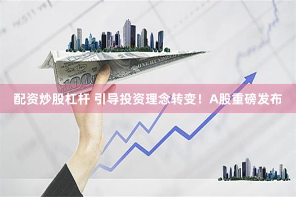 配资炒股杠杆 引导投资理念转变！A股重磅发布