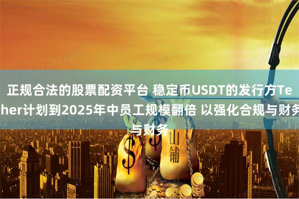 正规合法的股票配资平台 稳定币USDT的发行方Tether计划到2025年中员工规模翻倍 以强化合规与财务