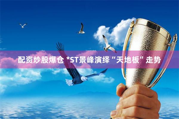 配资炒股爆仓 *ST景峰演绎“天地板”走势