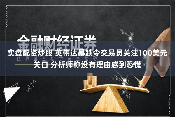 实盘配资炒股 英伟达暴跌令交易员关注100美元关口 分析师称没有理由感到恐慌