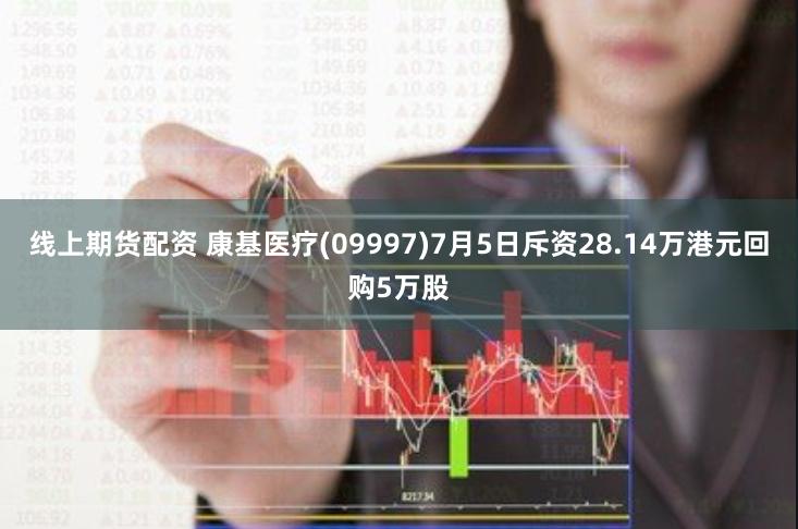 线上期货配资 康基医疗(09997)7月5日斥资28.14万港元回购5万股