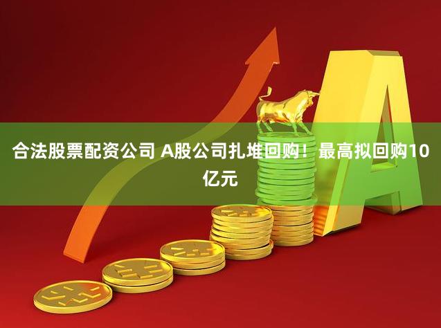 合法股票配资公司 A股公司扎堆回购！最高拟回购10亿元