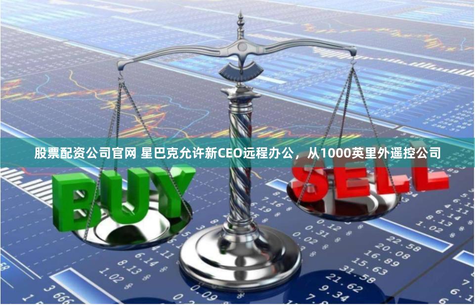 股票配资公司官网 星巴克允许新CEO远程办公，从1000英里外遥控公司