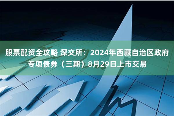 股票配资全攻略 深交所：2024年西藏自治区政府专项债券（三期）8月29日上市交易