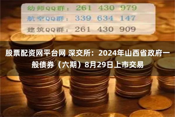 股票配资网平台网 深交所：2024年山西省政府一般债券（六期）8月29日上市交易