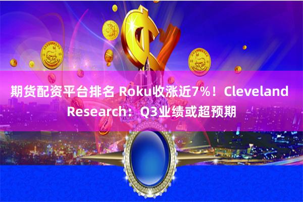 期货配资平台排名 Roku收涨近7%！Cleveland Research：Q3业绩或超预期