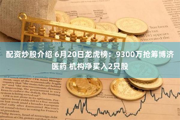 配资炒股介绍 6月20日龙虎榜：9300万抢筹博济医药 机构净买入2只股