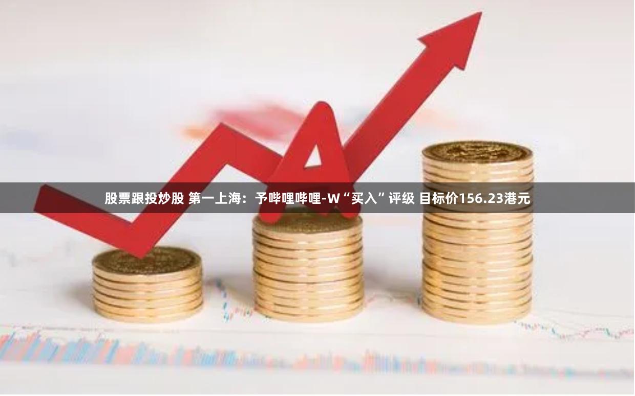 股票跟投炒股 第一上海：予哔哩哔哩-W“买入”评级 目标价156.23港元