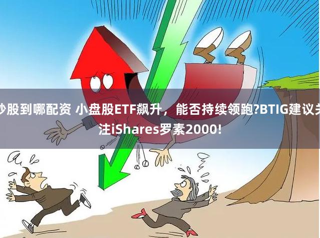 炒股到哪配资 小盘股ETF飙升，能否持续领跑?BTIG建议关注iShares罗素2000!