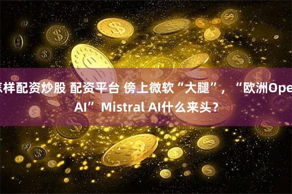 怎样配资炒股 配资平台 傍上微软“大腿”，“欧洲OpenAI” Mistral AI什么来头？