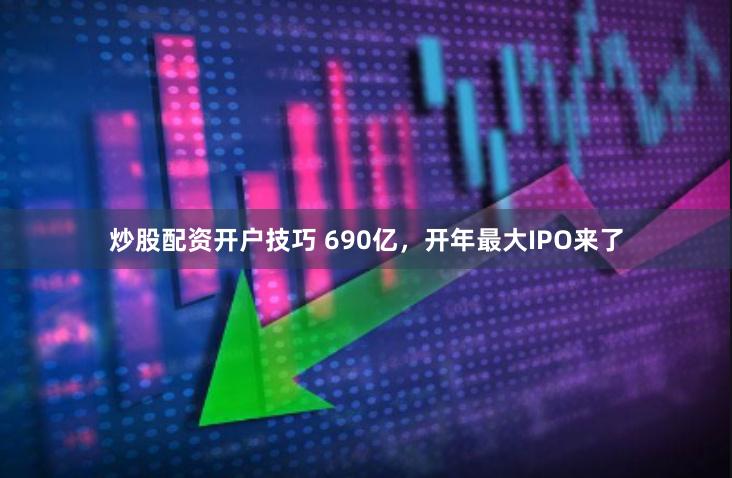 炒股配资开户技巧 690亿，开年最大IPO来了