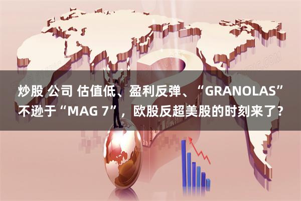 炒股 公司 估值低、盈利反弹、“GRANOLAS”不逊于“MAG 7”，欧股反超美股的时刻来了？