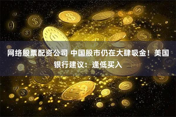 网络股票配资公司 中国股市仍在大肆吸金！美国银行建议：逢低买入