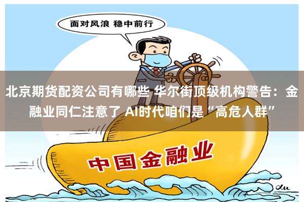 北京期货配资公司有哪些 华尔街顶级机构警告：金融业同仁注意了 AI时代咱们是“高危人群”