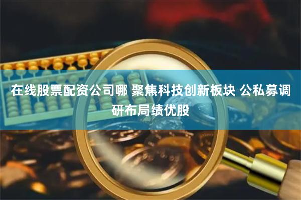 在线股票配资公司哪 聚焦科技创新板块 公私募调研布局绩优股