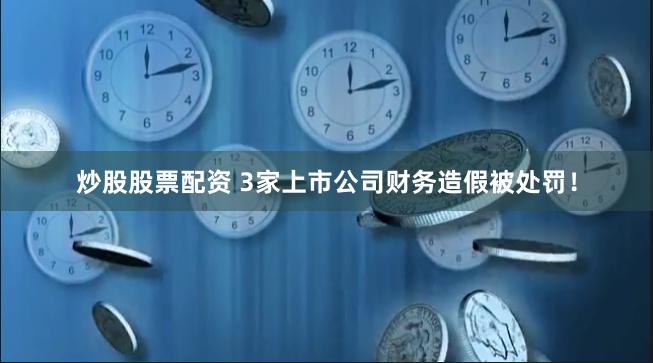 炒股股票配资 3家上市公司财务造假被处罚！