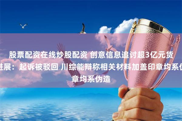 股票配资在线炒股配资 创意信息追讨超3亿元货款进展：起诉被驳回 川综能辩称相关材料加盖印章均系伪造