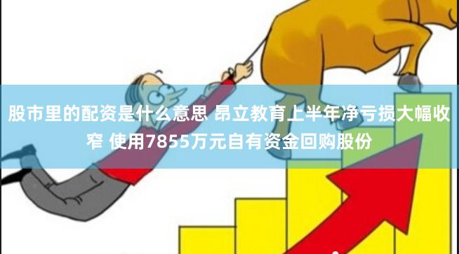 股市里的配资是什么意思 昂立教育上半年净亏损大幅收窄 使用7855万元自有资金回购股份