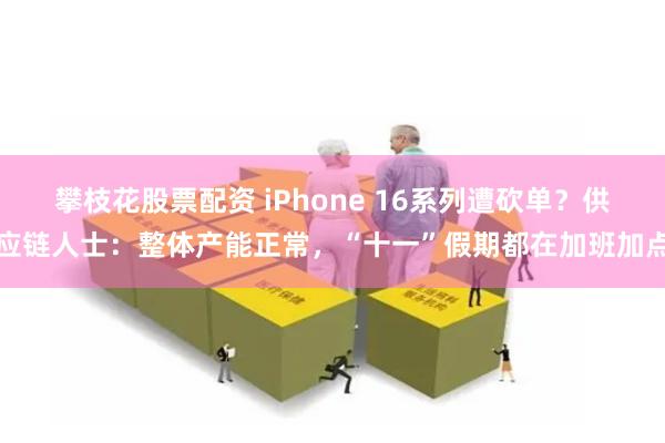 攀枝花股票配资 iPhone 16系列遭砍单？供应链人士：整体产能正常，“十一”假期都在加班加点