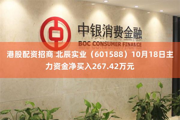 港股配资招商 北辰实业（601588）10月18日主力资金净买入267.42万元