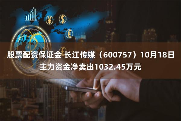 股票配资保证金 长江传媒（600757）10月18日主力资金净卖出1032.45万元