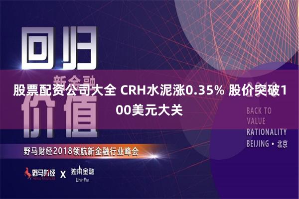 股票配资公司大全 CRH水泥涨0.35% 股价突破100美元大关