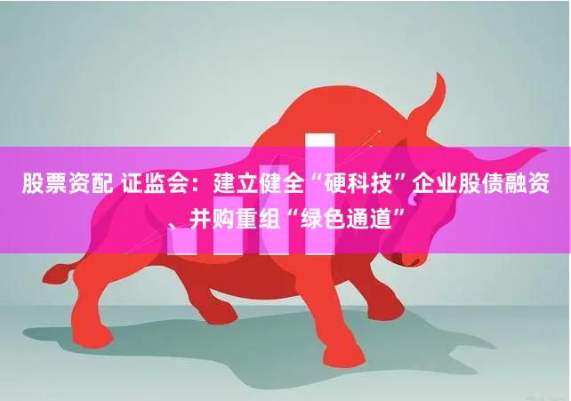 股票资配 证监会：建立健全“硬科技”企业股债融资、并购重组“绿色通道”