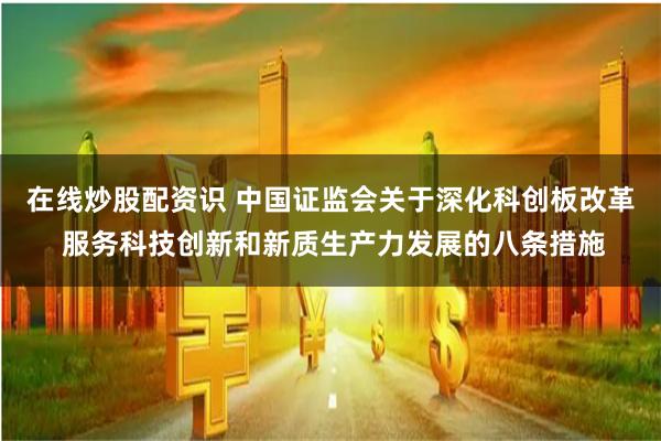 在线炒股配资识 中国证监会关于深化科创板改革 服务科技创新和新质生产力发展的八条措施