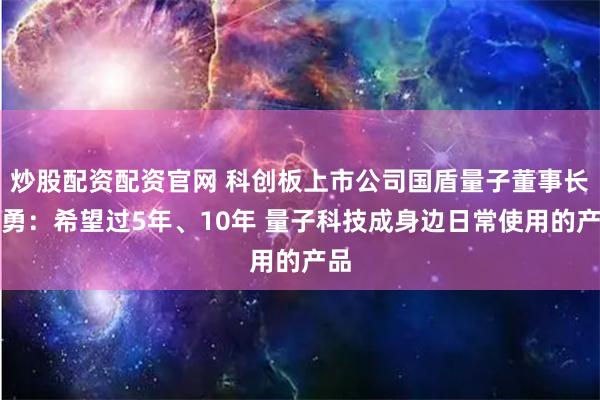 炒股配资配资官网 科创板上市公司国盾量子董事长应勇：希望过5年、10年 量子科技成身边日常使用的产品