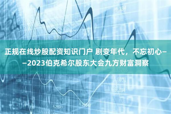 正规在线炒股配资知识门户 剧变年代，不忘初心——2023伯克希尔股东大会九方财富洞察