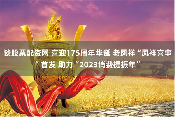 谈股票配资网 喜迎175周年华诞 老凤祥“凤祥喜事”首发 助力“2023消费提振年”