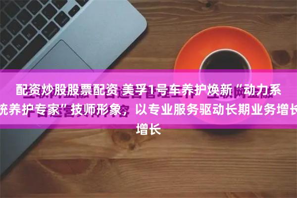 配资炒股股票配资 美孚1号车养护焕新“动力系统养护专家”技师形象，以专业服务驱动长期业务增长