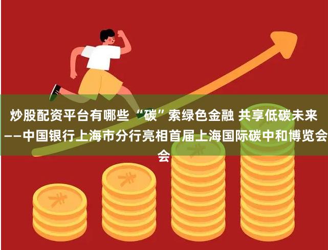 炒股配资平台有哪些 “碳”索绿色金融 共享低碳未来 ——中国银行上海市分行亮相首届上海国际碳中和博览会