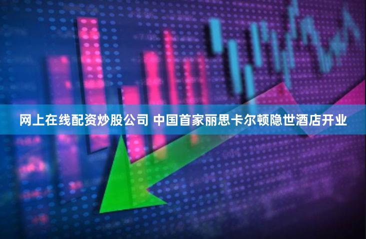 网上在线配资炒股公司 中国首家丽思卡尔顿隐世酒店开业