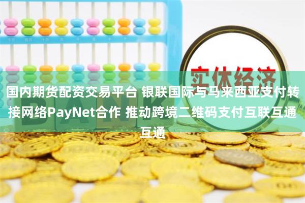 国内期货配资交易平台 银联国际与马来西亚支付转接网络PayNet合作 推动跨境二维码支付互联互通