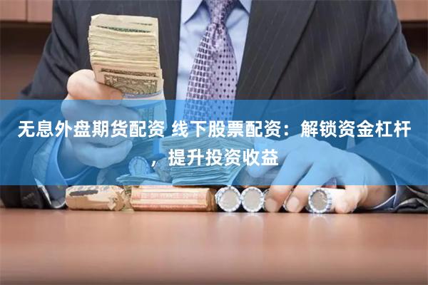 无息外盘期货配资 线下股票配资：解锁资金杠杆，提升投资收益