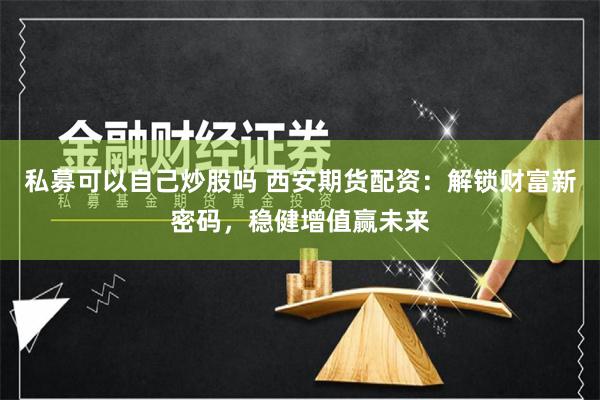 私募可以自己炒股吗 西安期货配资：解锁财富新密码，稳健增值赢未来