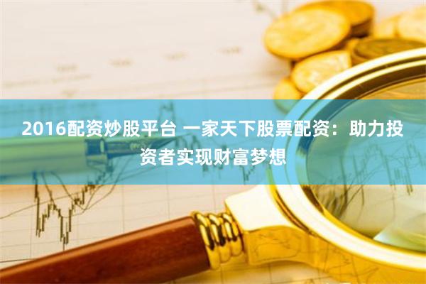 2016配资炒股平台 一家天下股票配资：助力投资者实现财富梦想