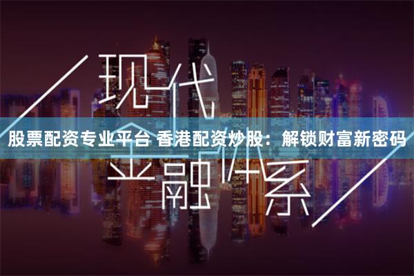 股票配资专业平台 香港配资炒股：解锁财富新密码